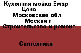 Кухонная мойка Емар. › Цена ­ 3 500 - Московская обл., Москва г. Строительство и ремонт » Сантехника   